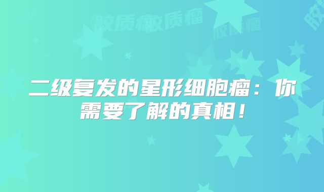 二级复发的星形细胞瘤：你需要了解的真相！