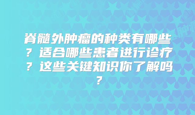 脊髓外肿瘤的种类有哪些？适合哪些患者进行诊疗？这些关键知识你了解吗？