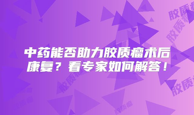 中药能否助力胶质瘤术后康复？看专家如何解答！