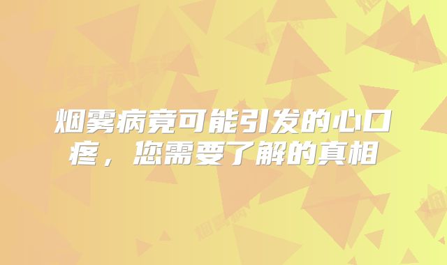 烟雾病竟可能引发的心口疼，您需要了解的真相