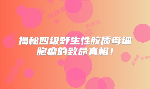 揭秘四级野生性胶质母细胞瘤的致命真相！