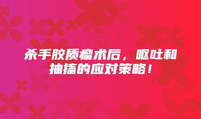 杀手胶质瘤术后，呕吐和抽搐的应对策略！