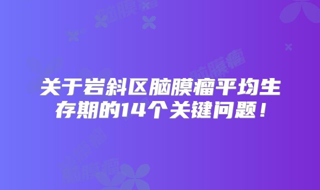 关于岩斜区脑膜瘤平均生存期的14个关键问题！