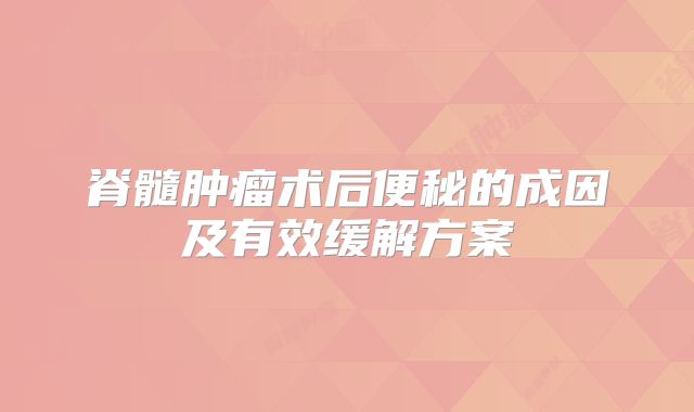 脊髓肿瘤术后便秘的成因及有效缓解方案
