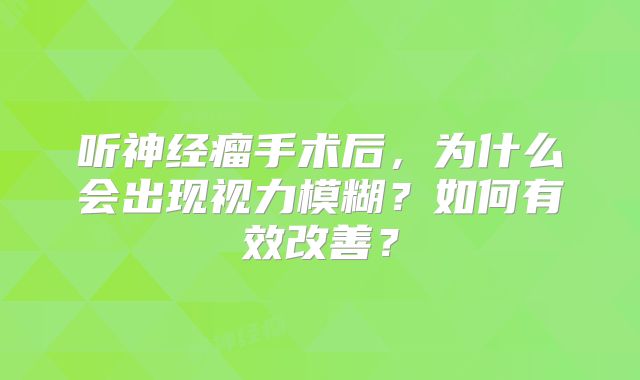 听神经瘤手术后，为什么会出现视力模糊？如何有效改善？