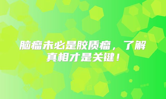 脑瘤未必是胶质瘤，了解真相才是关键！