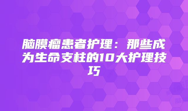 脑膜瘤患者护理：那些成为生命支柱的10大护理技巧