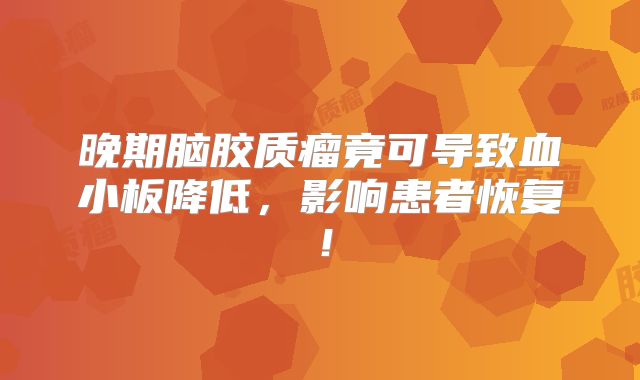 晚期脑胶质瘤竟可导致血小板降低，影响患者恢复！
