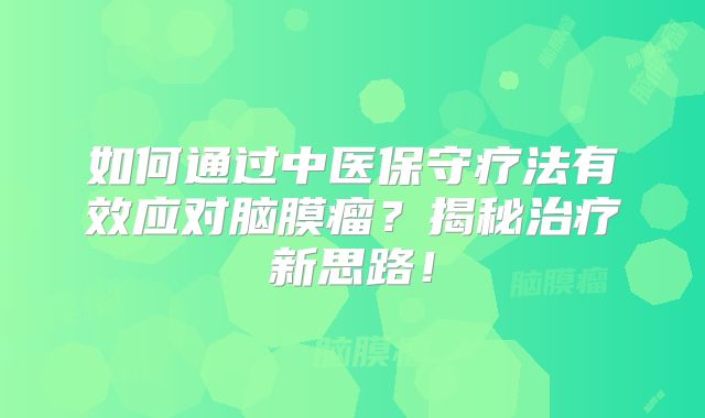 如何通过中医保守疗法有效应对脑膜瘤？揭秘治疗新思路！