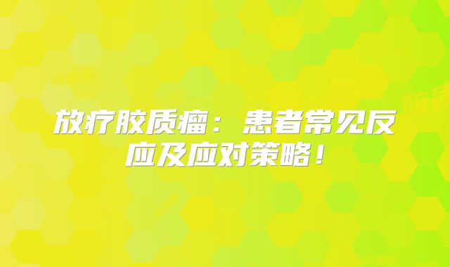 放疗胶质瘤：患者常见反应及应对策略！