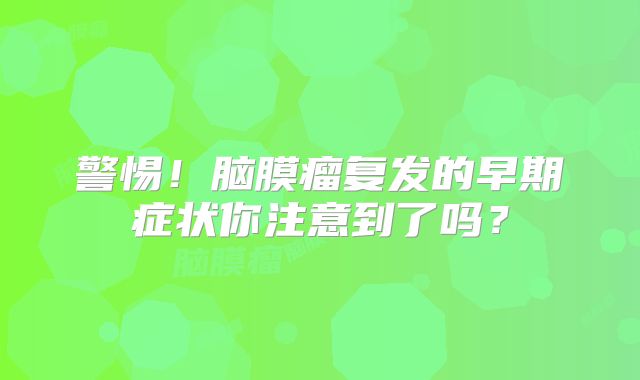警惕！脑膜瘤复发的早期症状你注意到了吗？