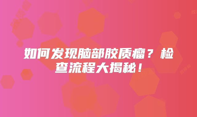 如何发现脑部胶质瘤？检查流程大揭秘！
