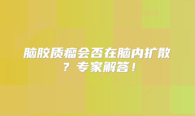 脑胶质瘤会否在脑内扩散？专家解答！