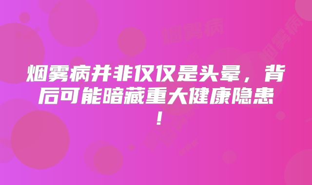 烟雾病并非仅仅是头晕，背后可能暗藏重大健康隐患！