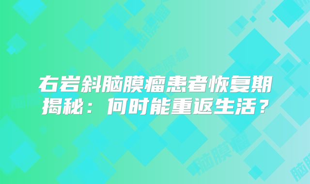 右岩斜脑膜瘤患者恢复期揭秘：何时能重返生活？