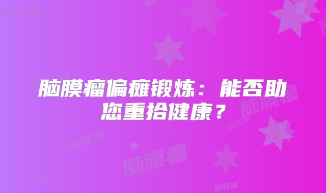 脑膜瘤偏瘫锻炼：能否助您重拾健康？