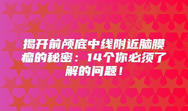 揭开前颅底中线附近脑膜瘤的秘密：14个你必须了解的问题！