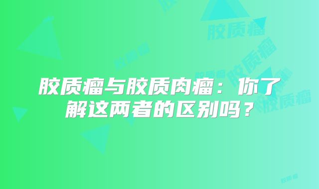 胶质瘤与胶质肉瘤：你了解这两者的区别吗？
