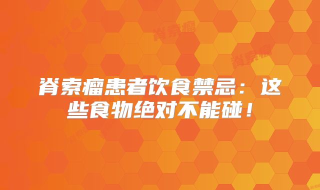 脊索瘤患者饮食禁忌：这些食物绝对不能碰！