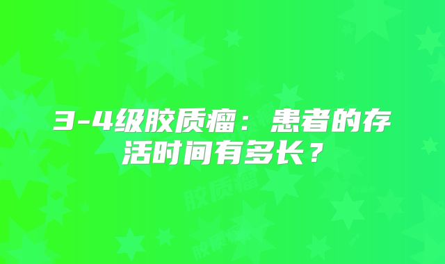 3-4级胶质瘤：患者的存活时间有多长？