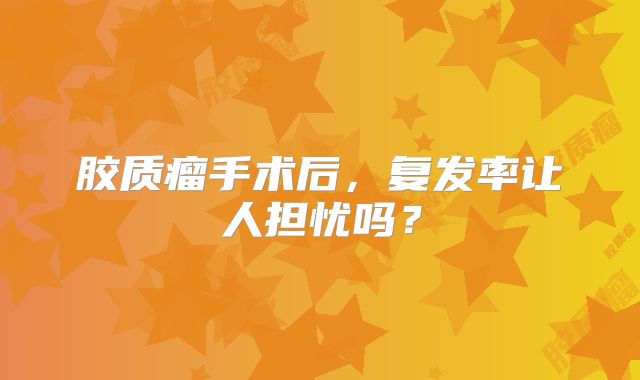 胶质瘤手术后，复发率让人担忧吗？