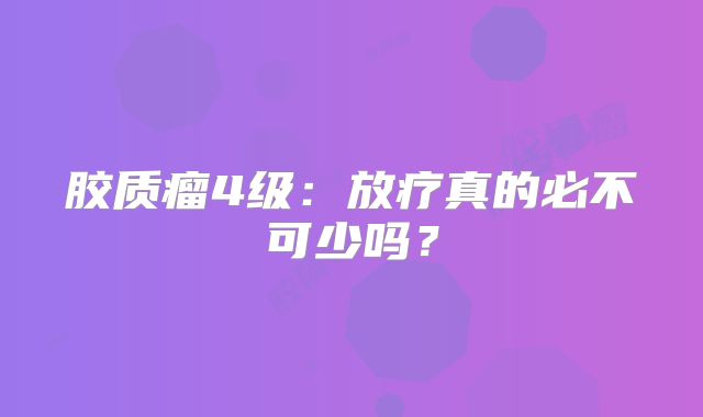 胶质瘤4级：放疗真的必不可少吗？