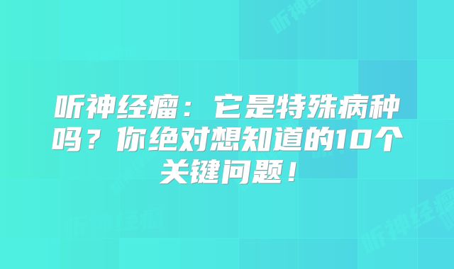 听神经瘤：它是特殊病种吗？你绝对想知道的10个关键问题！