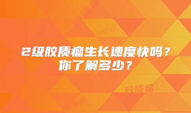 2级胶质瘤生长速度快吗？你了解多少？