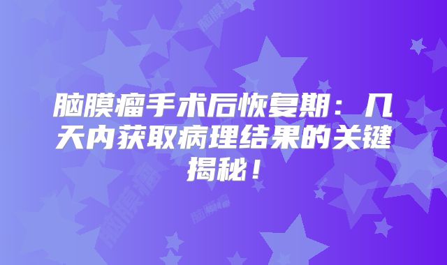 脑膜瘤手术后恢复期：几天内获取病理结果的关键揭秘！