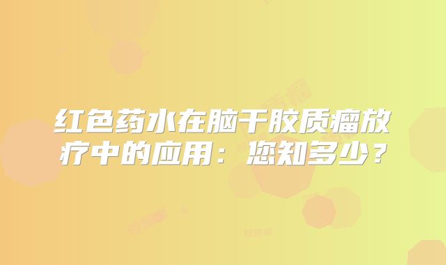 红色药水在脑干胶质瘤放疗中的应用：您知多少？
