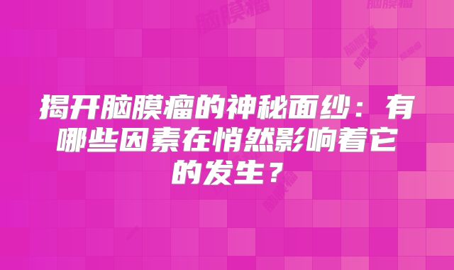揭开脑膜瘤的神秘面纱：有哪些因素在悄然影响着它的发生？