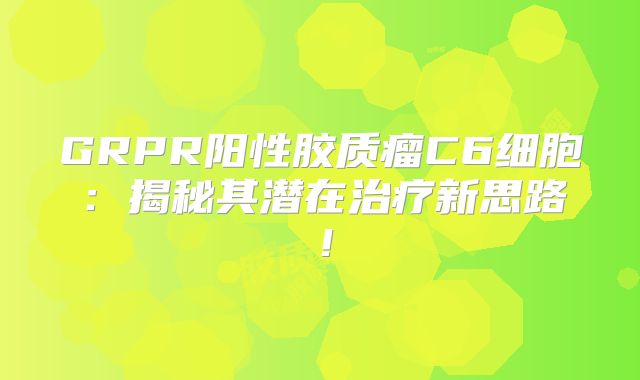 GRPR阳性胶质瘤C6细胞：揭秘其潜在治疗新思路！