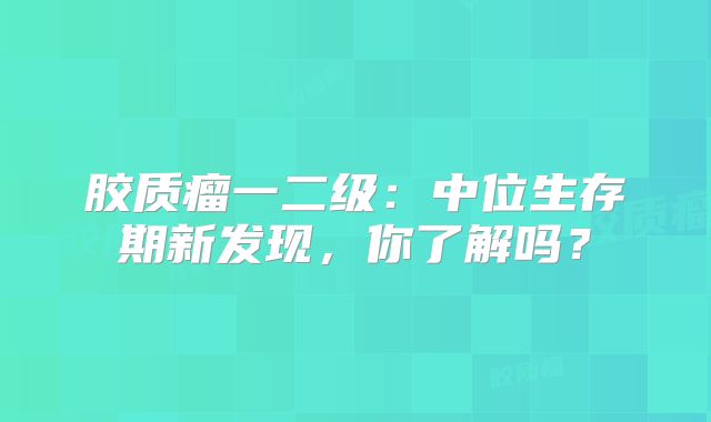 胶质瘤一二级：中位生存期新发现，你了解吗？