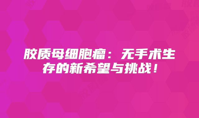 胶质母细胞瘤：无手术生存的新希望与挑战！