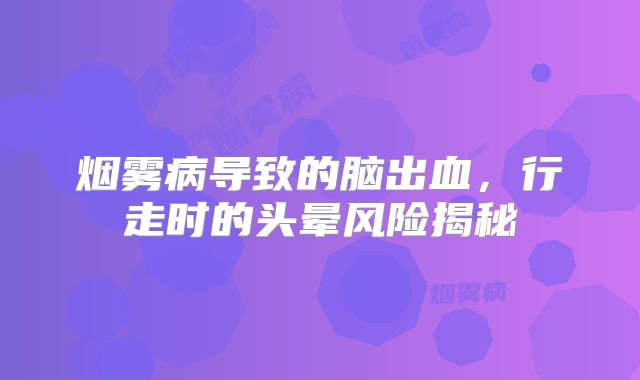 烟雾病导致的脑出血，行走时的头晕风险揭秘