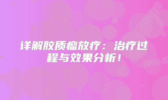详解胶质瘤放疗：治疗过程与效果分析！