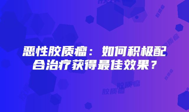 恶性胶质瘤：如何积极配合治疗获得最佳效果？