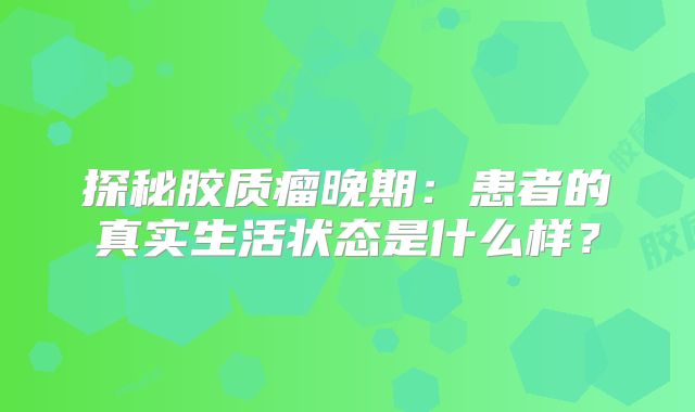 探秘胶质瘤晚期：患者的真实生活状态是什么样？