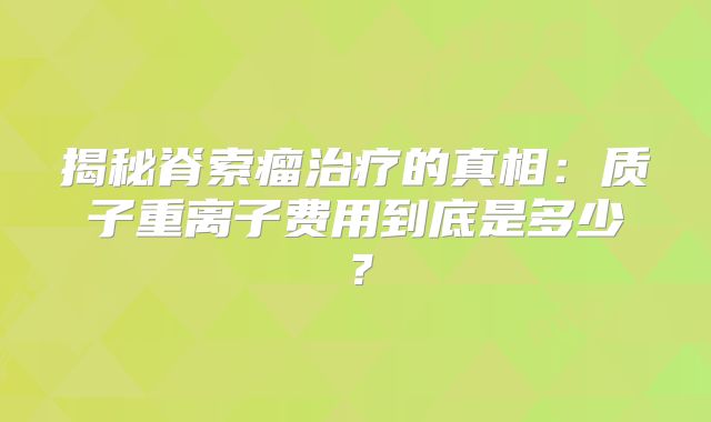 揭秘脊索瘤治疗的真相：质子重离子费用到底是多少？