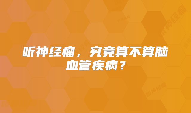 听神经瘤，究竟算不算脑血管疾病？