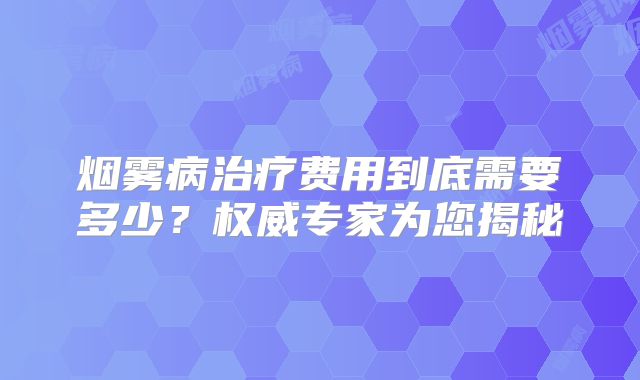 烟雾病治疗费用到底需要多少？权威专家为您揭秘