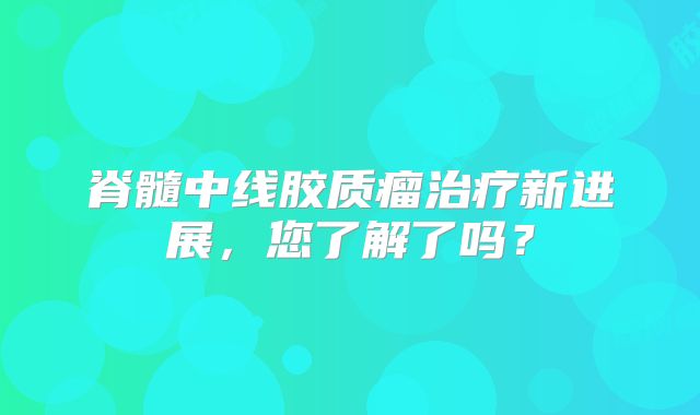 脊髓中线胶质瘤治疗新进展，您了解了吗？