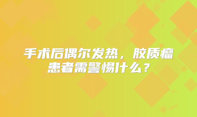 手术后偶尔发热，胶质瘤患者需警惕什么？