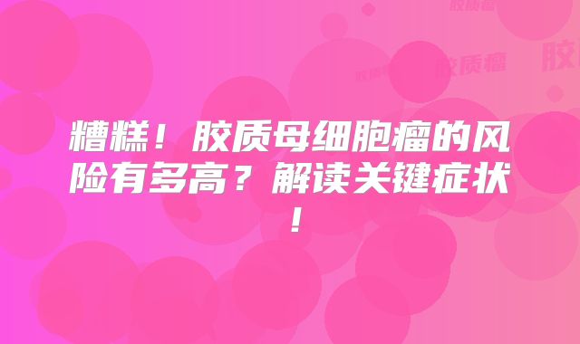 糟糕！胶质母细胞瘤的风险有多高？解读关键症状！