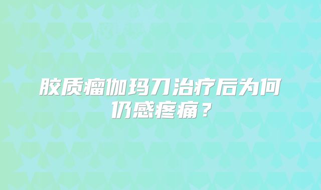 胶质瘤伽玛刀治疗后为何仍感疼痛？