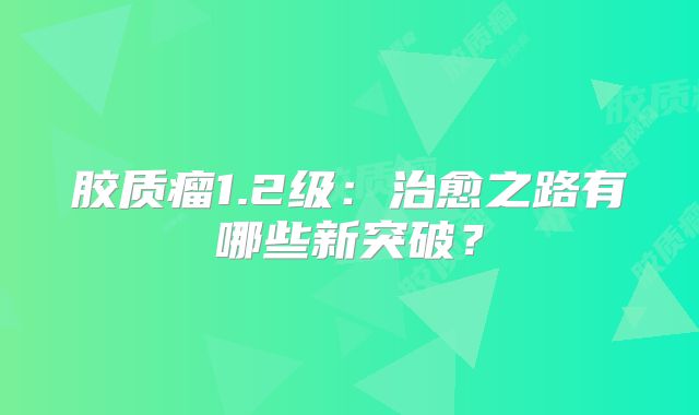 胶质瘤1.2级：治愈之路有哪些新突破？