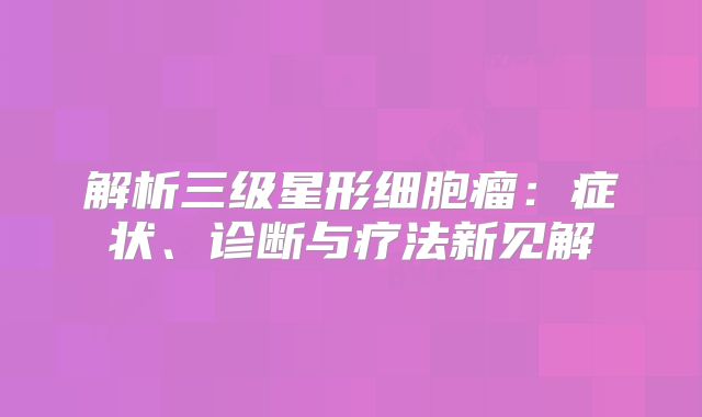 解析三级星形细胞瘤：症状、诊断与疗法新见解