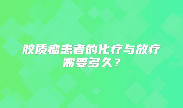 胶质瘤患者的化疗与放疗需要多久？