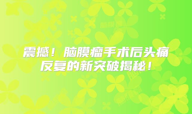 震撼！脑膜瘤手术后头痛反复的新突破揭秘！
