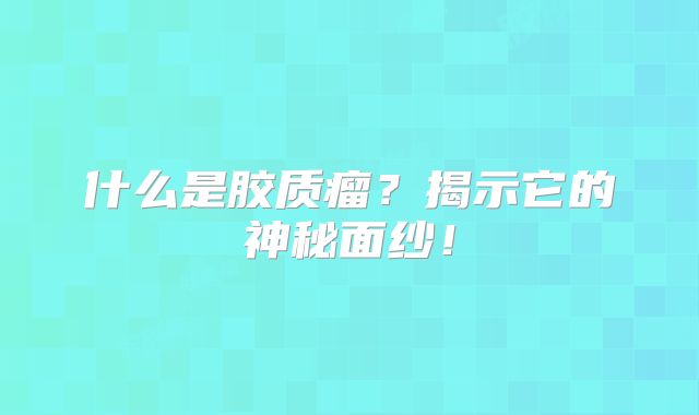 什么是胶质瘤？揭示它的神秘面纱！
